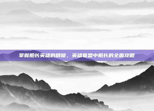掌握船长英雄的精髓,英雄联盟中船长的全面攻略