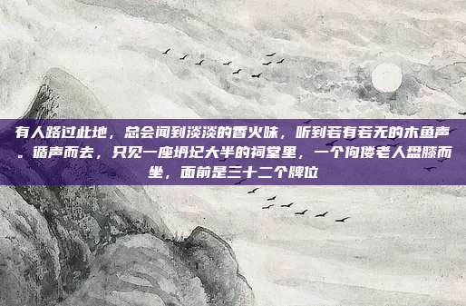 有人路过此地，总会闻到淡淡的香火味，听到若有若无的木鱼声。循声而去，只见一座坍圮大半的祠堂里，一个佝偻老人盘膝而坐，面前是三十二个牌位