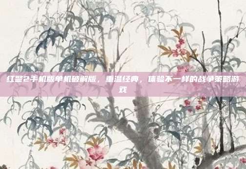 红警2手机版单机破解版,重温经典,体验不一样的战争策略游戏