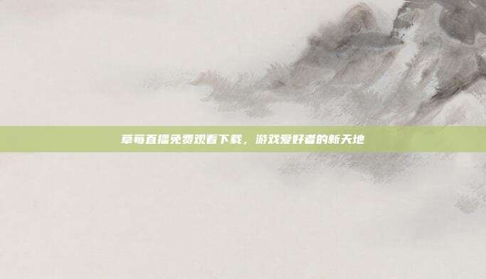 草莓直播免费观看下载,游戏爱好者的新天地