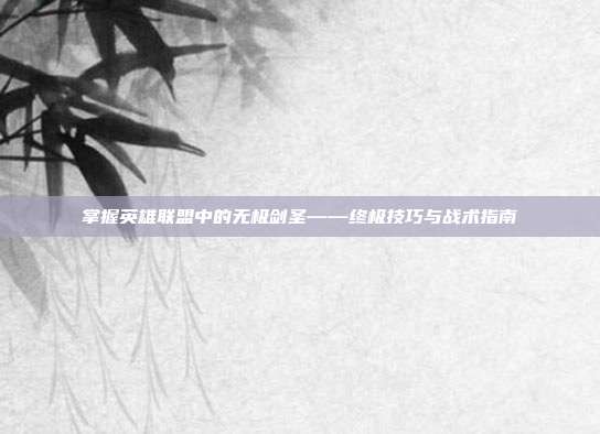 掌握英雄联盟中的无极剑圣——终极技巧与战术指南