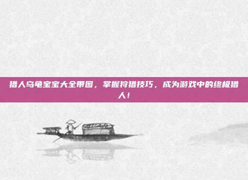 猎人乌龟宝宝大全带图,掌握狩猎技巧,成为游戏中的终极猎人!