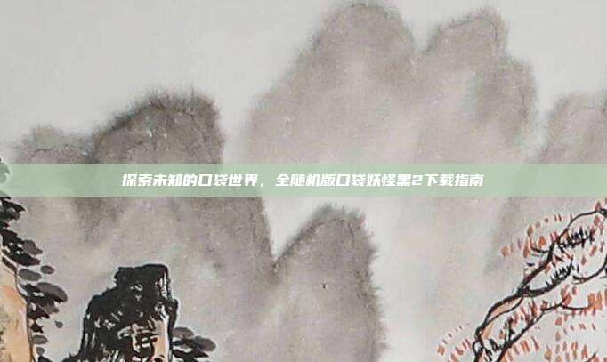 探索未知的口袋世界,全随机版口袋妖怪黑2下载指南