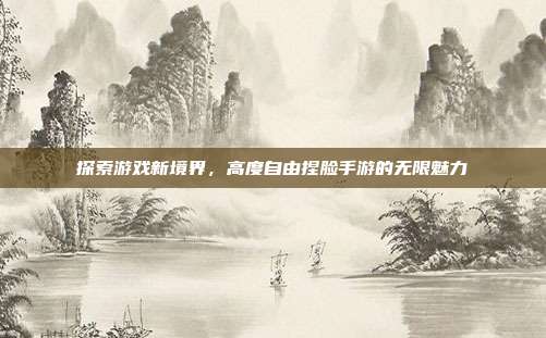 探索游戏新境界,高度自由捏脸手游的无限魅力