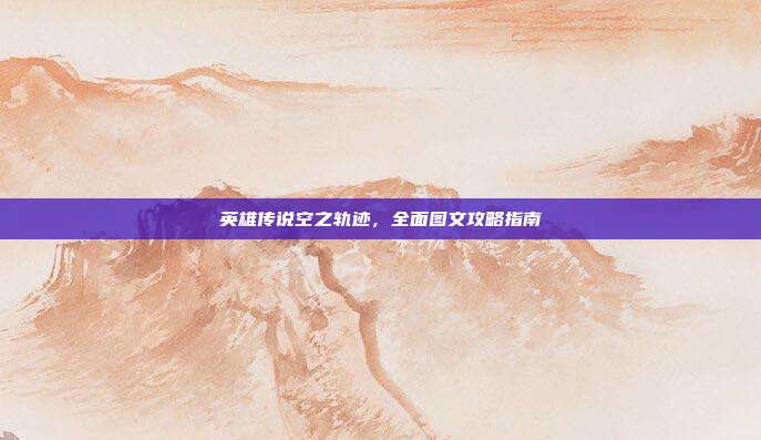 英雄传说空之轨迹,全面图文攻略指南