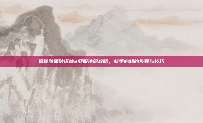 揭秘暗黑破坏神3亚服注册攻略,新手必知的步骤与技巧
