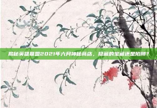揭秘英雄联盟2021年六月神秘商店,隐藏的宝藏还是陷阱?