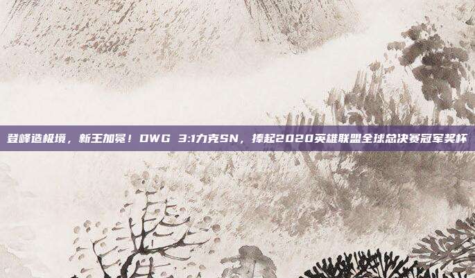 登峰造极境，新王加冕！DWG 3:1力克SN，捧起2020英雄联盟全球总决赛冠军奖杯