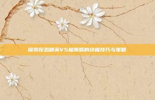 探索反恐精英V5极限版的终极技巧与策略