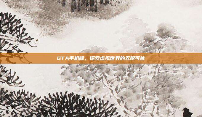 GTA手机版,探索虚拟世界的无限可能