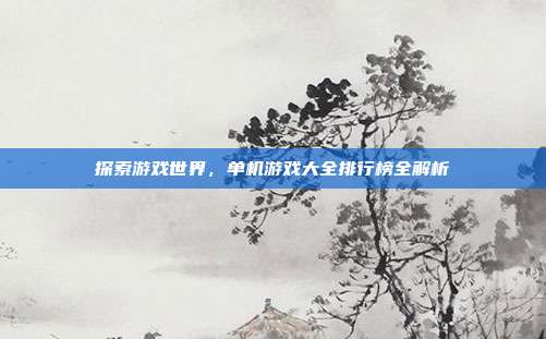 探索游戏世界，单机游戏大全排行榜全解析
