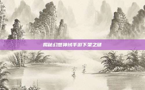 揭秘幻想神域手游下架之谜