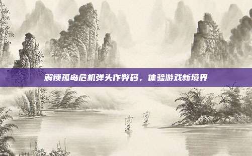 解锁孤岛危机弹头作弊码,体验游戏新境界