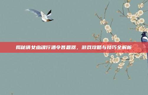 揭秘倩女幽魂行酒令答题器,游戏攻略与技巧全解析