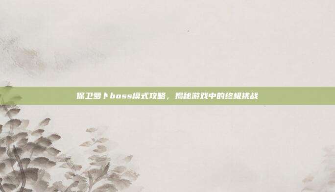 保卫萝卜boss模式攻略,揭秘游戏中的终极挑战