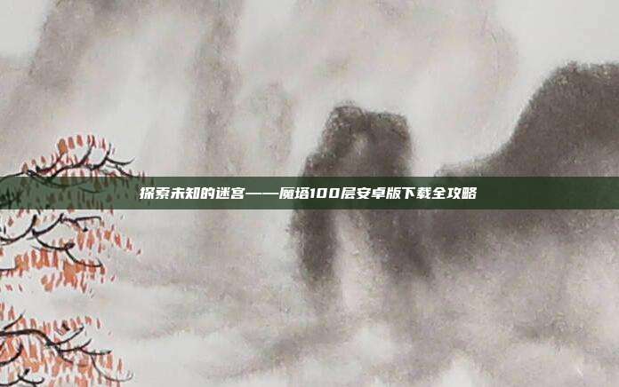 探索未知的迷宫——魔塔100层安卓版下载全攻略