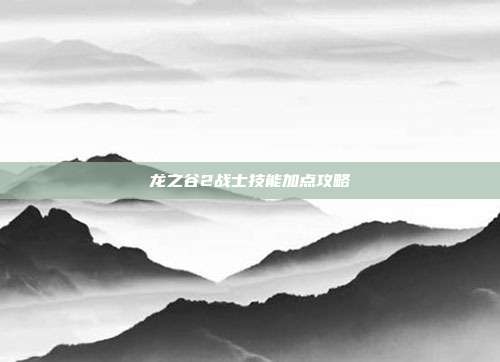 龙之谷2战士技能加点攻略