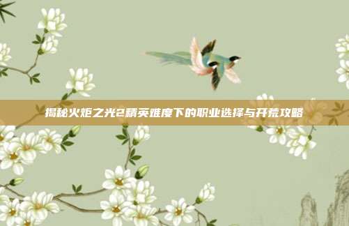 揭秘火炬之光2精英难度下的职业选择与开荒攻略