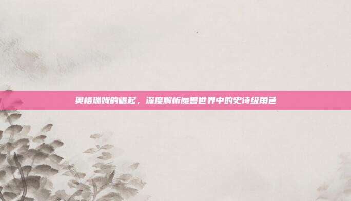 奥格瑞姆的崛起,深度解析魔兽世界中的史诗级角色