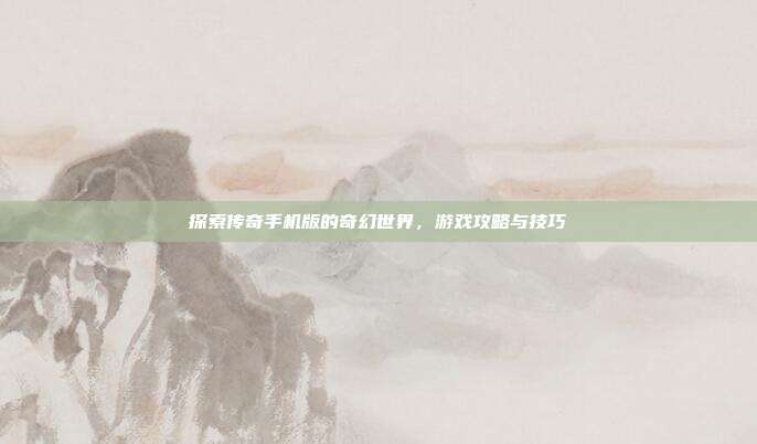 探索传奇手机版的奇幻世界,游戏攻略与技巧