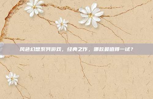 风色幻想系列游戏,经典之作,哪款最值得一试?