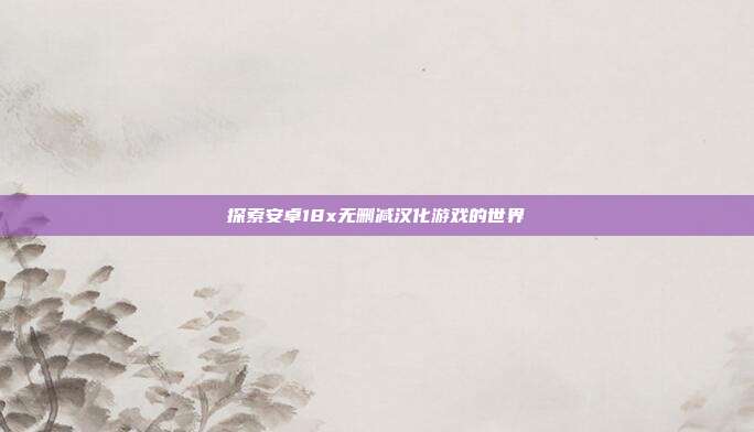 探索安卓18x无删减汉化游戏的世界