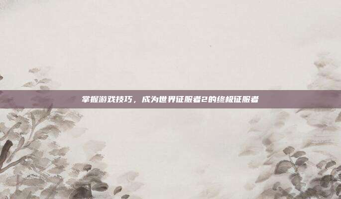掌握游戏技巧,成为世界征服者2的终极征服者