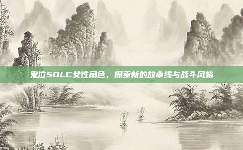 鬼泣5DLC女性角色,探索新的故事线与战斗风格