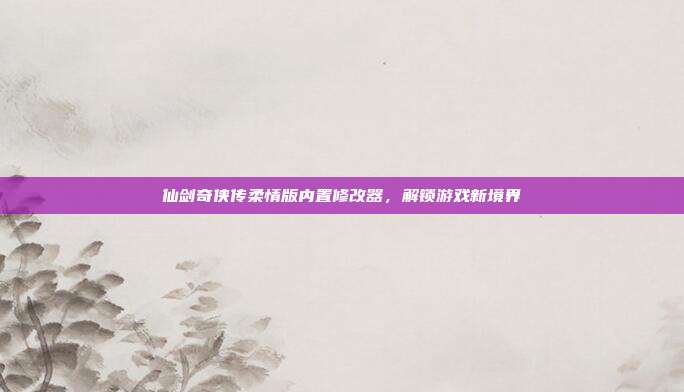 仙剑奇侠传柔情版内置修改器,解锁游戏新境界