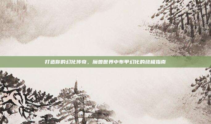 打造你的幻化传奇,魔兽世界中布甲幻化的终极指南