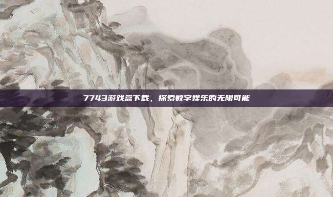 7743游戏盒下载，探索数字娱乐的无限可能