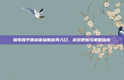 探索和平精英体验服官网入口,游戏更新与策略指南