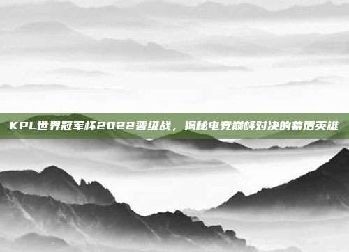 KPL世界冠军杯2022晋级战,揭秘电竞巅峰对决的幕后英雄