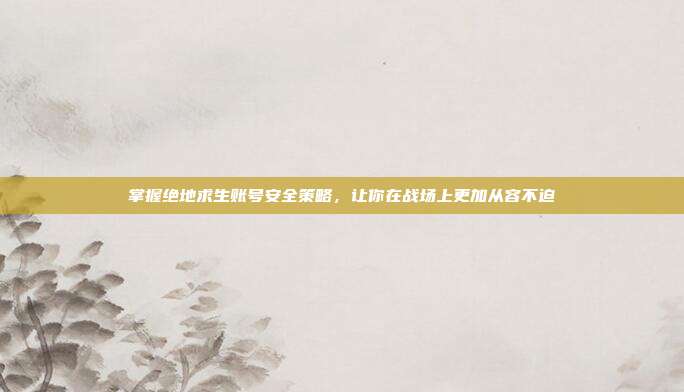掌握绝地求生账号安全策略,让你在战场上更加从容不迫