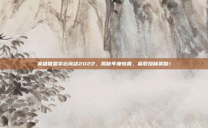 英雄联盟幸运商店2022,揭秘年度惊喜,赢取珍稀奖励!