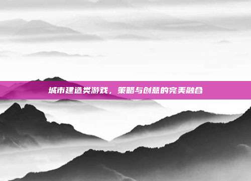 城市建造类游戏,策略与创意的完美融合