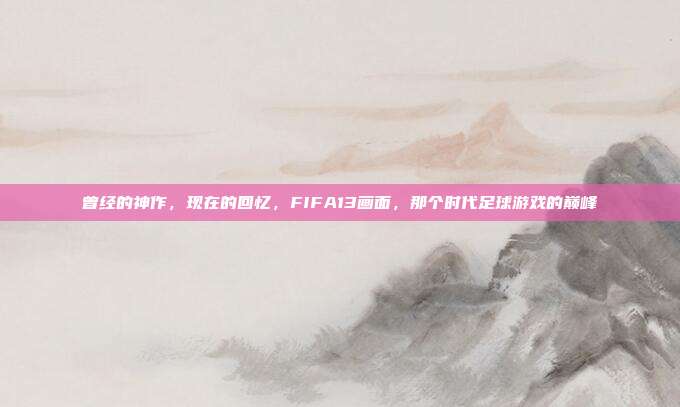 曾经的神作，现在的回忆，FIFA13画面，那个时代足球游戏的巅峰