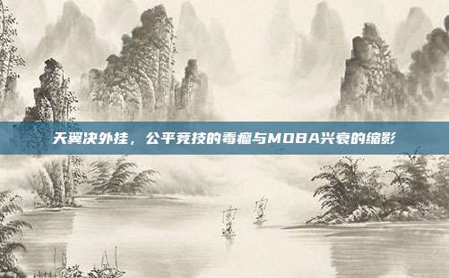 天翼决外挂，公平竞技的毒瘤与MOBA兴衰的缩影