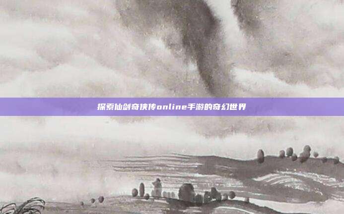 探索仙剑奇侠传online手游的奇幻世界