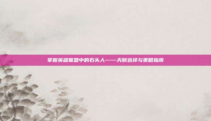 掌握英雄联盟中的石头人——天赋选择与策略指南