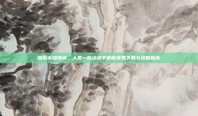探索未知领域,人类一败涂地手机版免费下载与攻略指南