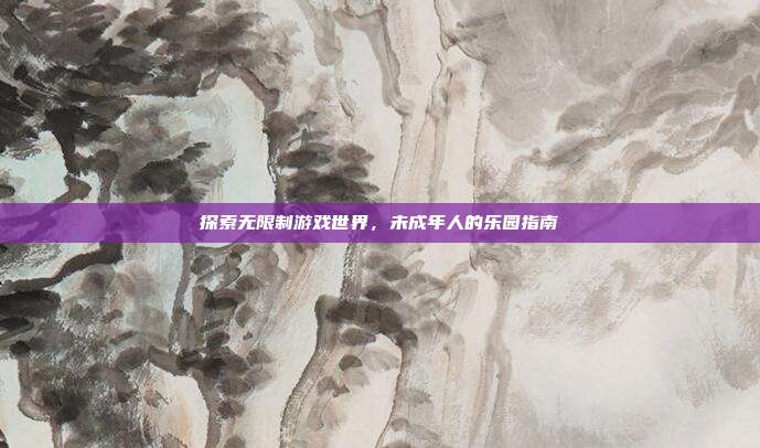 探索无限制游戏世界,未成年人的乐园指南