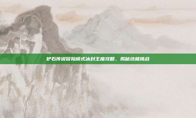 炉石传说冒险模式冰封王座攻略,揭秘终极挑战