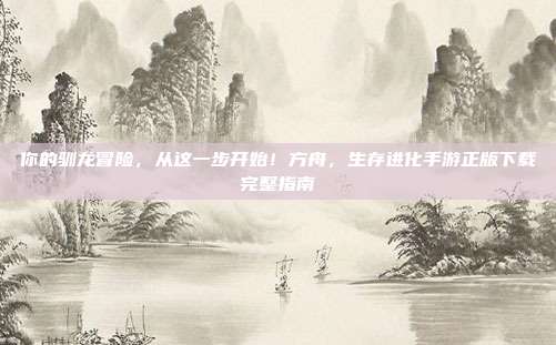 你的驯龙冒险，从这一步开始！方舟，生存进化手游正版下载完整指南
