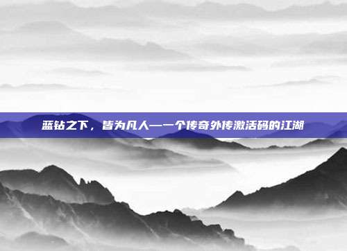 蓝钻之下，皆为凡人—一个传奇外传激活码的江湖