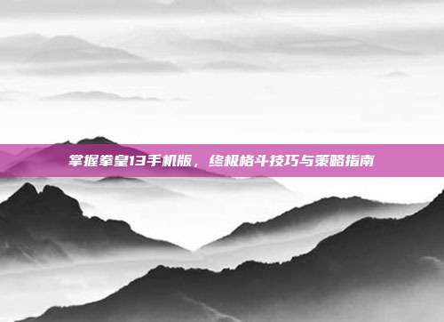 掌握拳皇13手机版,终极格斗技巧与策略指南