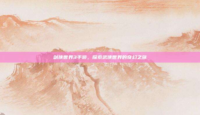 剑侠世界3手游,探索武侠世界的奇幻之旅