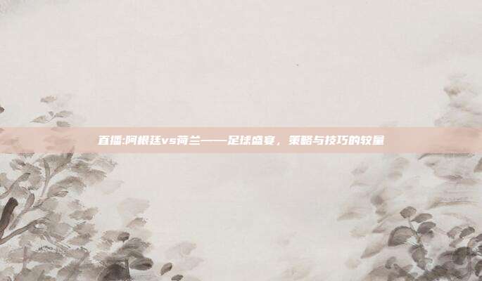 直播:阿根廷vs荷兰——足球盛宴，策略与技巧的较量