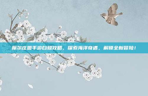 摩尔庄园手游白鲸攻略，探索海洋奇遇，解锁全新冒险！