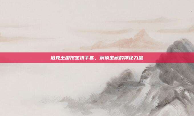 洛克王国挖宝术手套,解锁宝藏的神秘力量